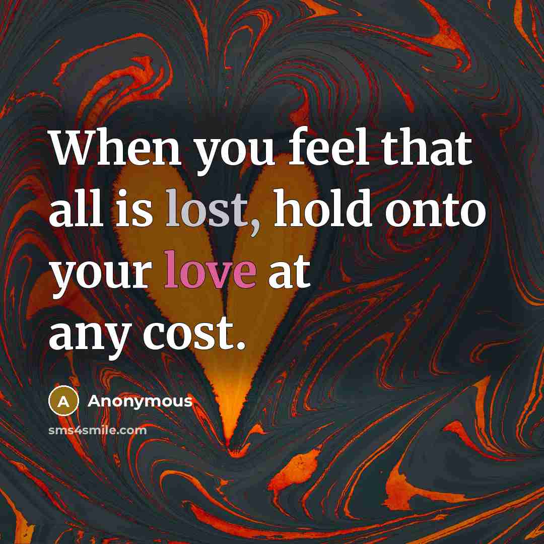 “When you feel that all is lost, hold onto your love at any cost.” quote by Anonymous