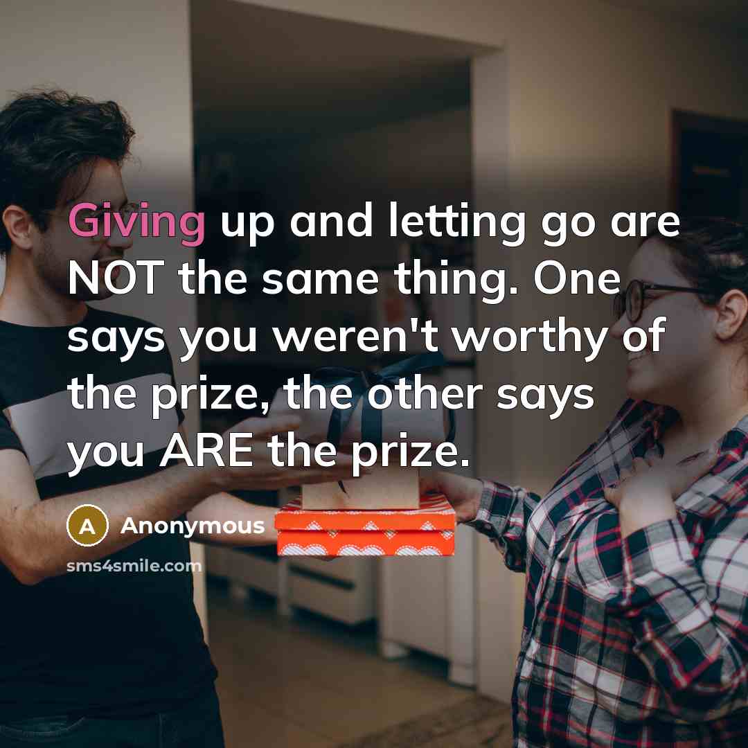 “Giving up and letting go are NOT the same thing. One says you weren't worthy of the prize, the other says you ARE the prize.” quote by Anonymous