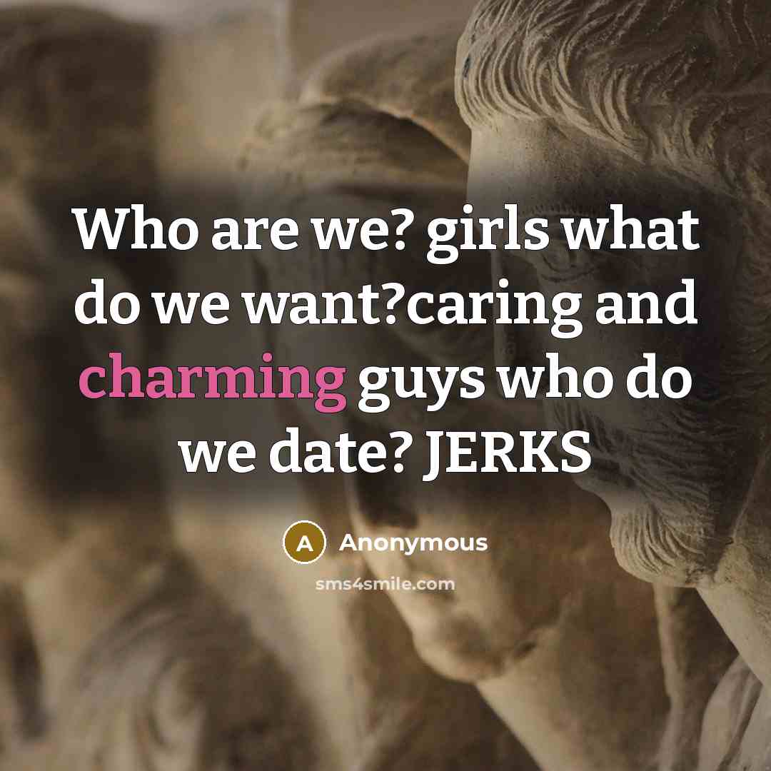 “Who are we? girls what do we want?caring and charming guys who do we date? JERKS” quote by Anonymous