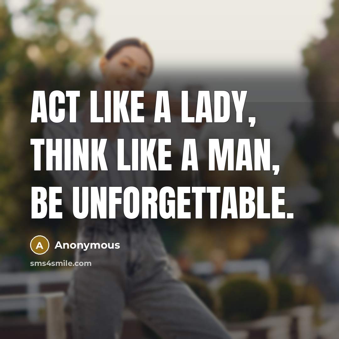 “Act like a lady, think like a man, be unforgettable.” quote by Anonymous