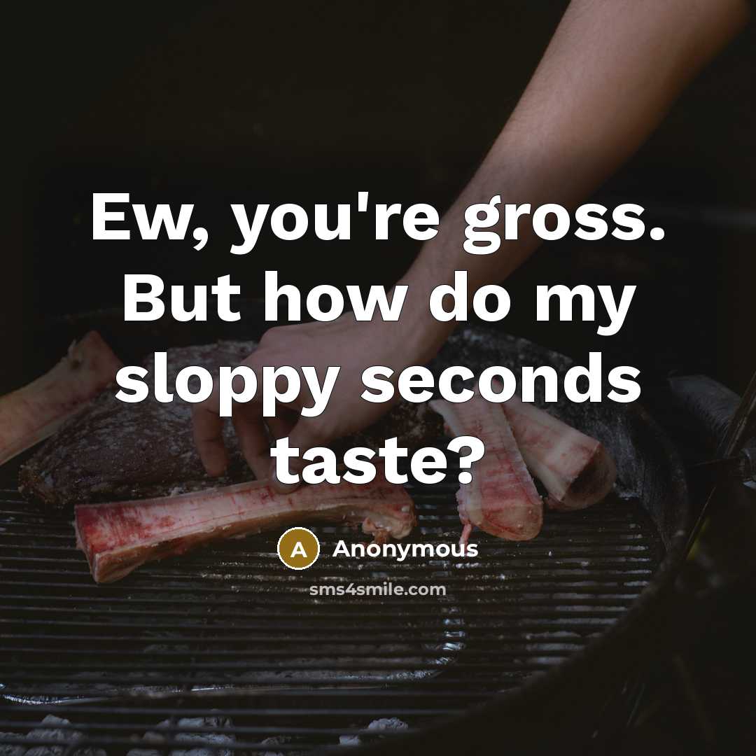 “Ew, you're gross. But how do my sloppy seconds taste?” quote by Anonymous
