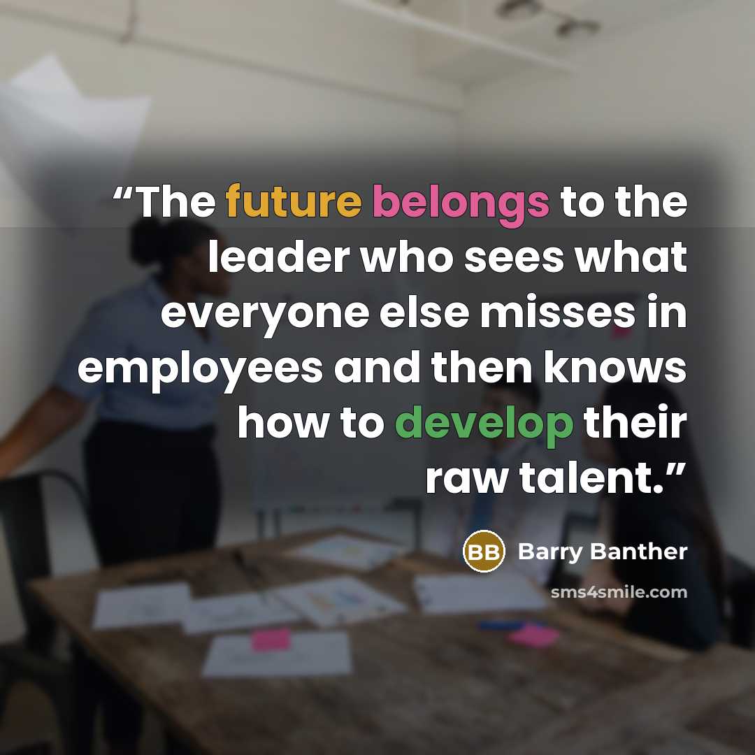 “The future belongs to the leader who sees what everyone else misses in employees and then knows how to develop their raw talent.” quote by Barry Banther