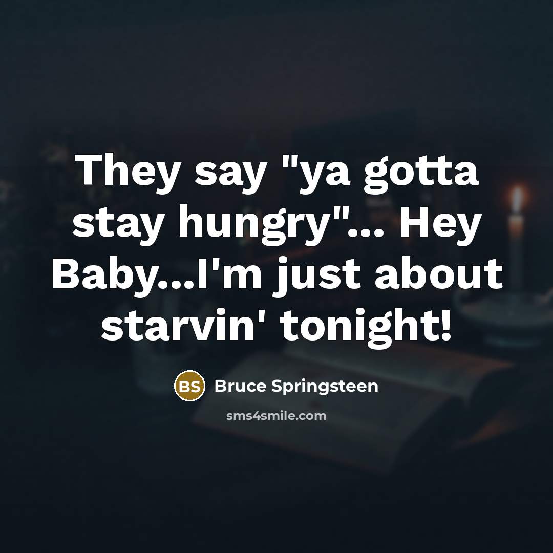 “They say "ya gotta stay hungry"... Hey Baby...I'm just about…” quote by Bruce Springsteen