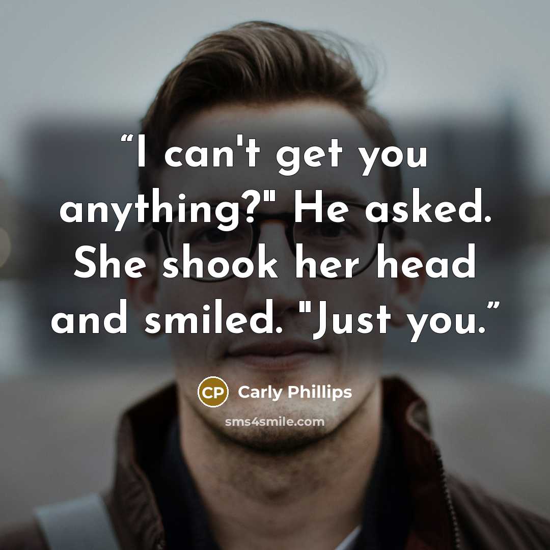 “I can't get you anything?" He asked. She shook her head and smiled. "Just you.” quote by Carly Phillips