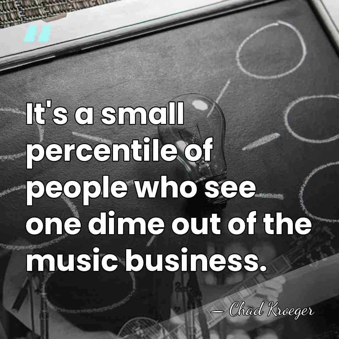 It's a small percentile of people who see one dime out of&hellip; - Chad Kroeger