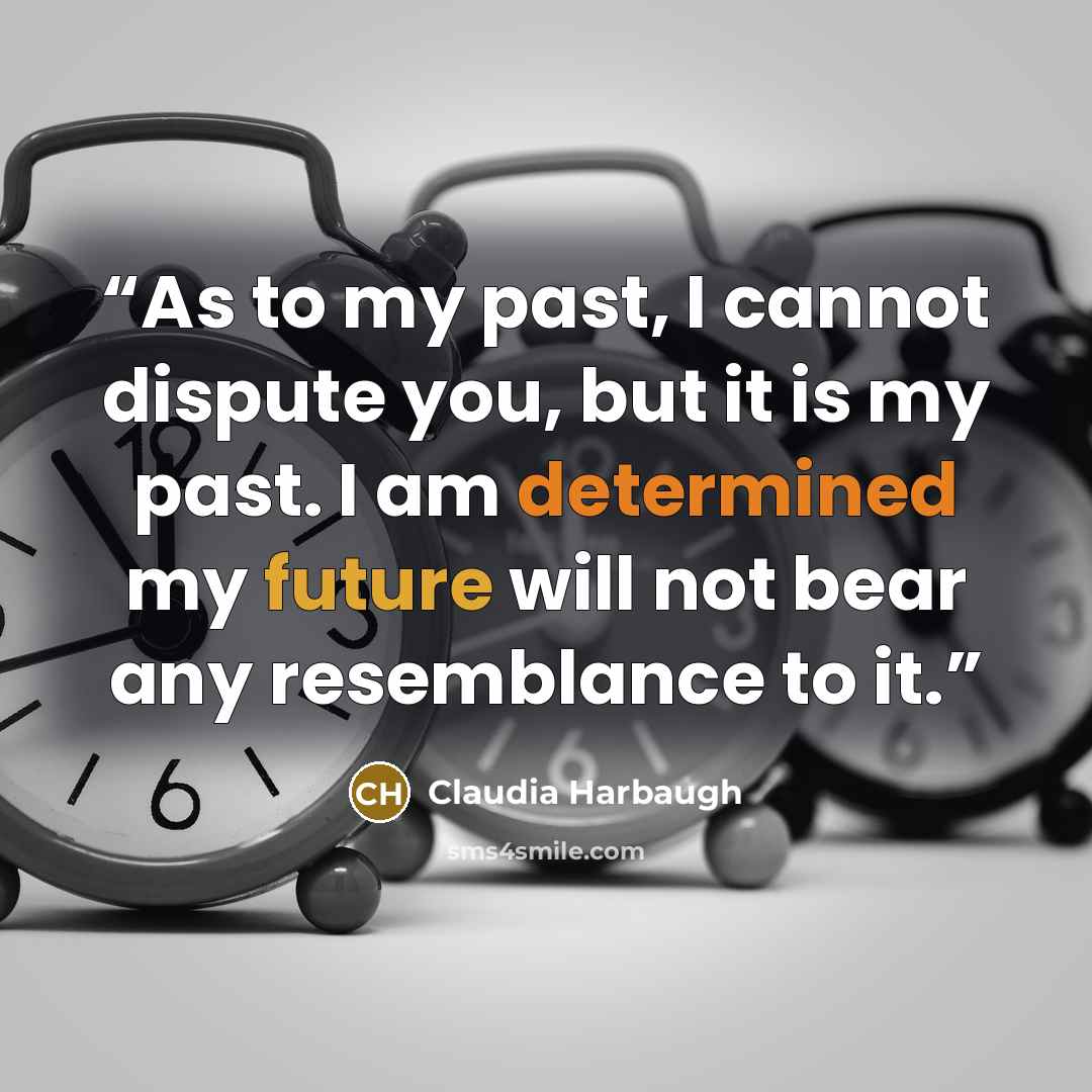 “As to my past, I cannot dispute you, but it is my past. I am determined my future will not bear any resemblance to it.” quote by Claudia Harbaugh