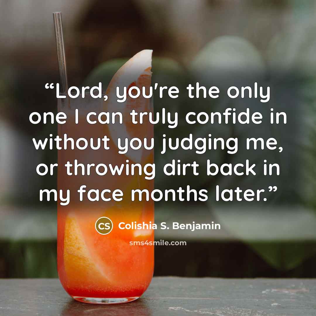 “Lord, you're the only one I can truly confide in without you judging me, or throwing dirt back in my face months later.” quote by Colishia S. Benjamin
