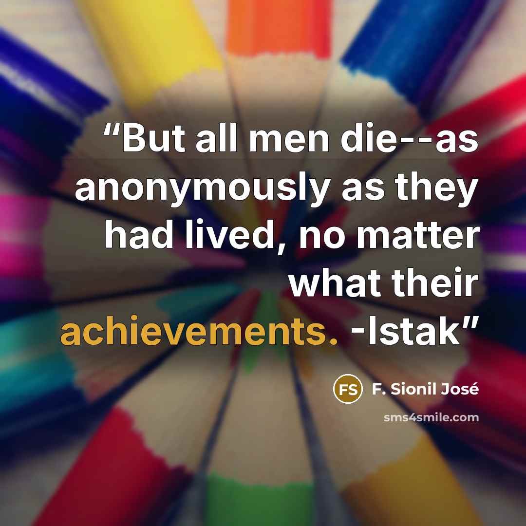 “But all men die--as anonymously as they had lived, no matter what their achievements. -Istak” quote by F. Sionil José
