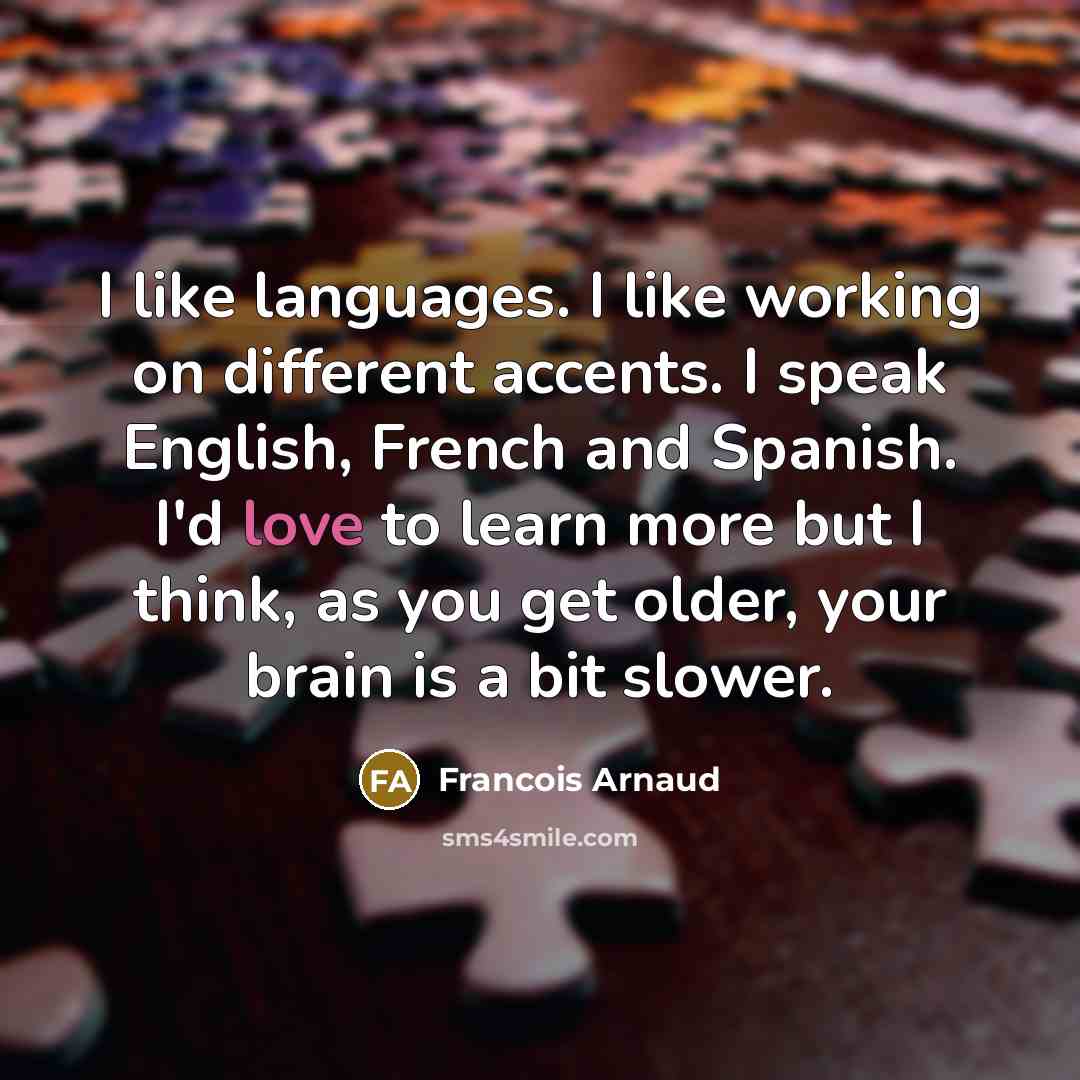 “I like languages. I like working on different accents. I speak English, French and Spanish. I'd love to learn more but I think, as you get older, your brain is a bit slower.” quote by Francois Arnaud