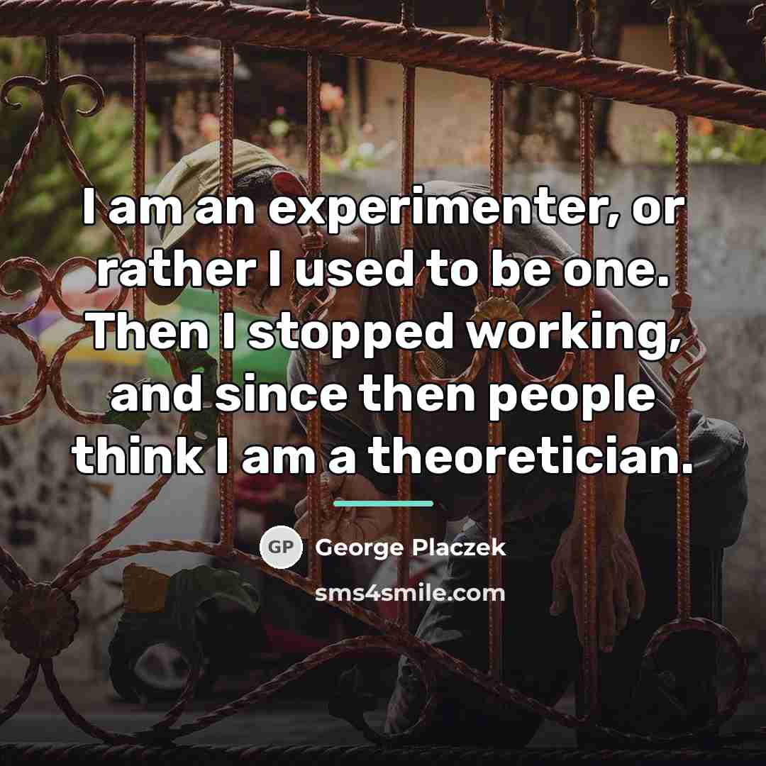 “I am an experimenter, or rather I used to be…” quote by George Placzek