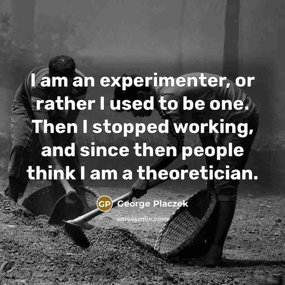 “I am an experimenter, or rather I used to be one. Then I stopped working, and since then people think I am a theoretician.” quote by George Placzek