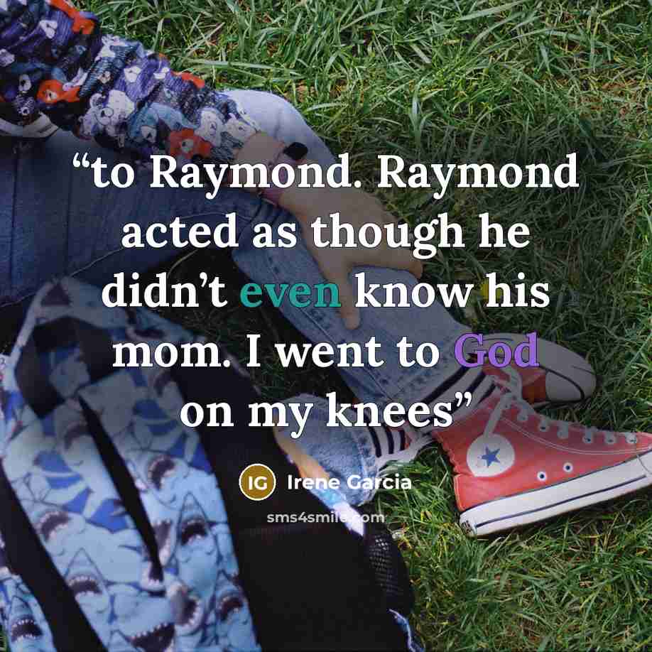 “to Raymond. Raymond acted as though he didn’t even know his mom. I went to God on my knees” quote by Irene Garcia