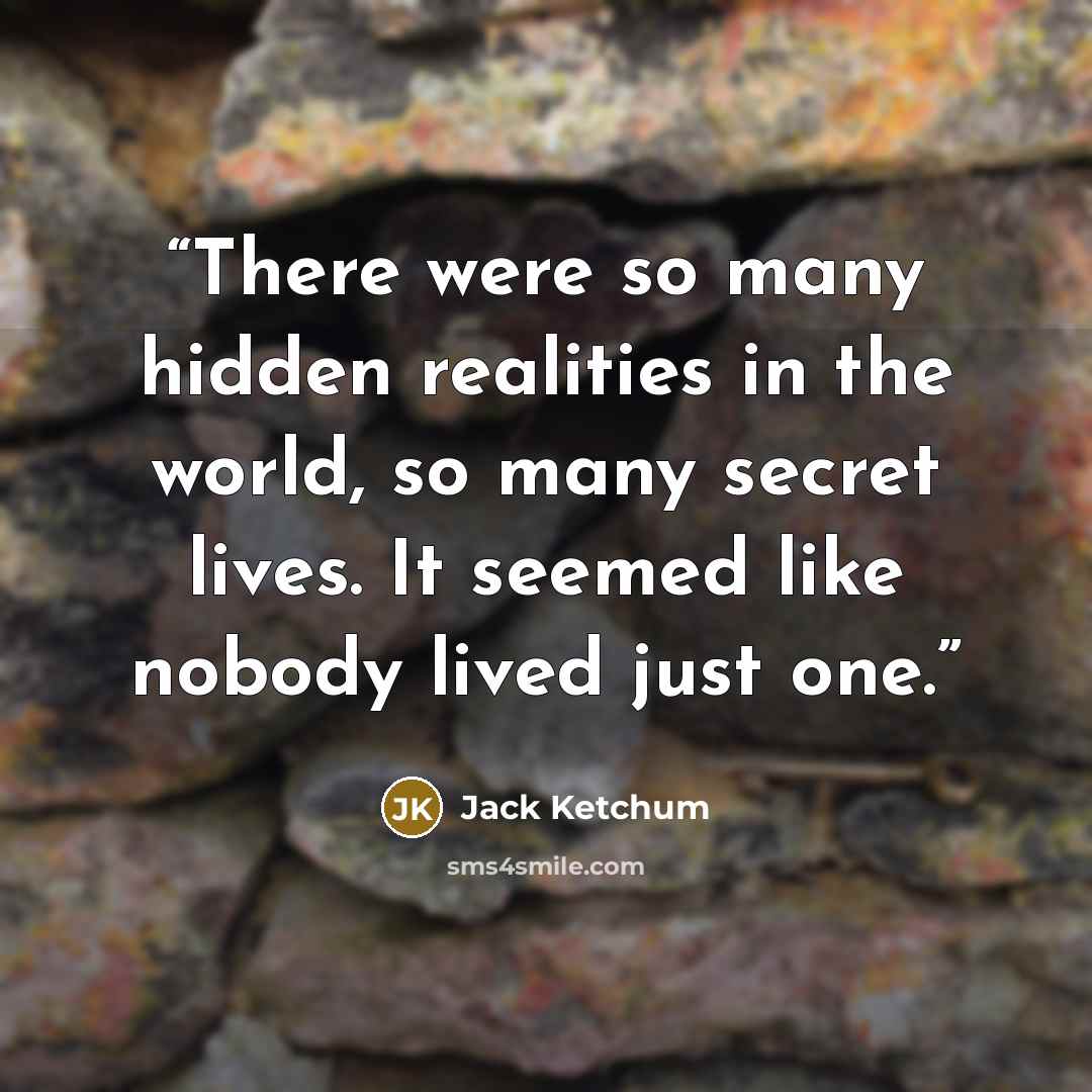 “There were so many hidden realities in the world, so many secret lives. It seemed like nobody lived just one.” quote by Jack Ketchum
