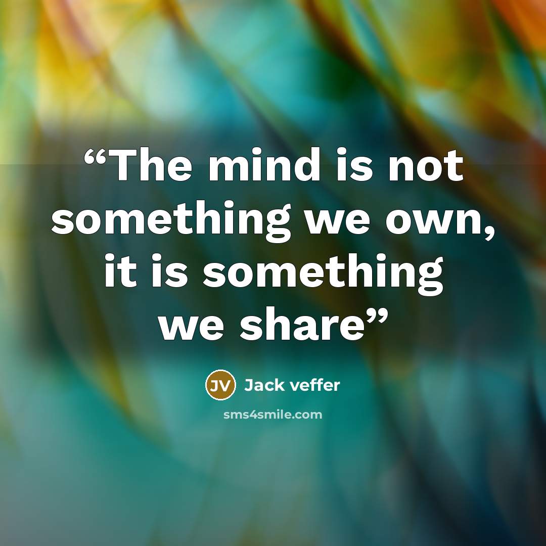 “The mind is not something we own, it is something we share” quote by Jack veffer