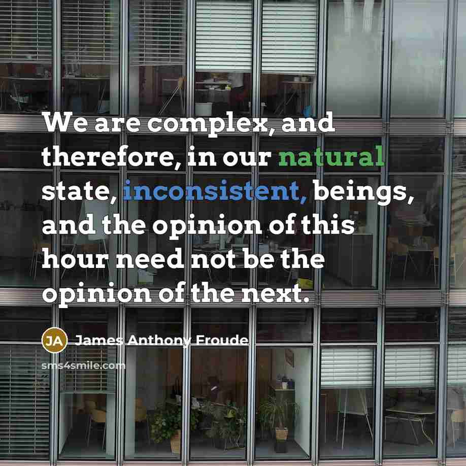 “We are complex, and therefore, in our natural state, inconsistent, beings, and the opinion of this hour need not be the opinion of the next.” quote by James Anthony Froude