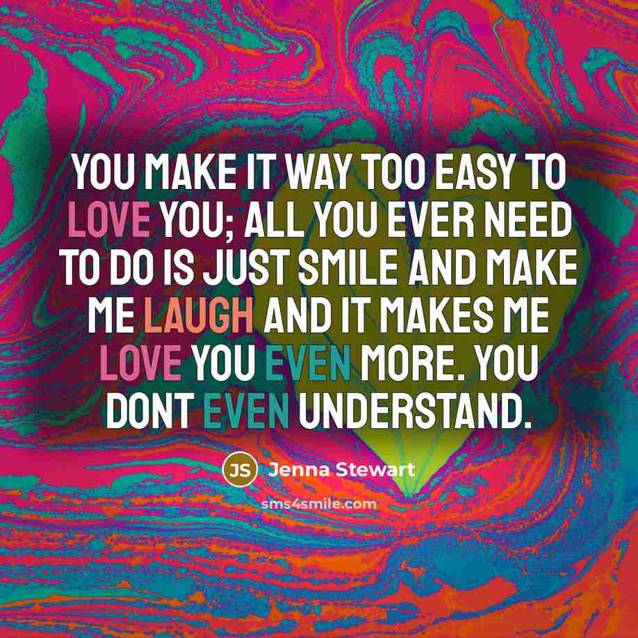 “You make it way too easy to love you; all you ever need to do is just smile and make me laugh and it makes me love you even more. You dont even understand.” quote by Jenna Stewart