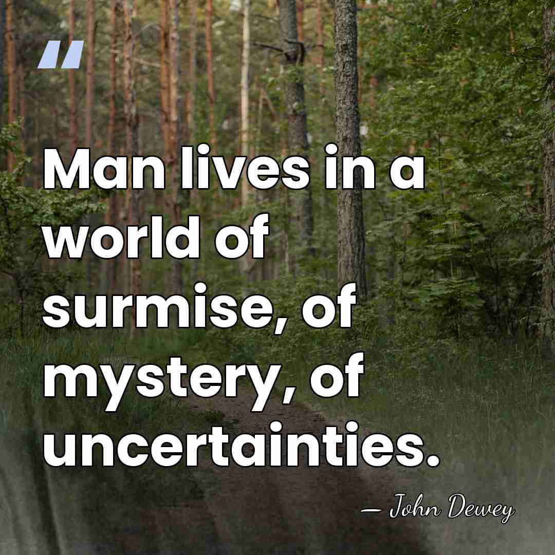 Man lives in a world of surmise, of mystery, of uncertainties. - John Dewey