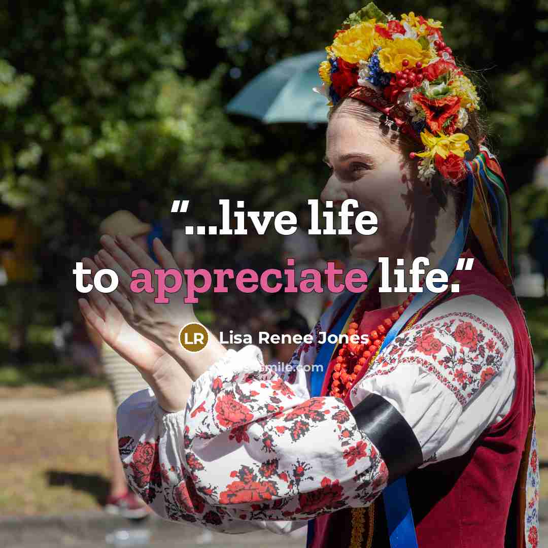 “...live life to appreciate life.” quote by Lisa Renee Jones