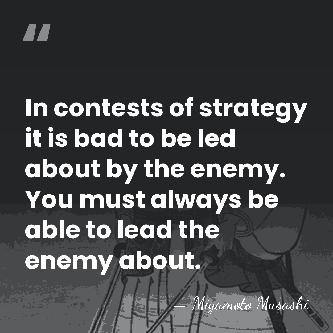 In contests of strategy it is bad to be led about by&hellip; - Miyamoto Musashi