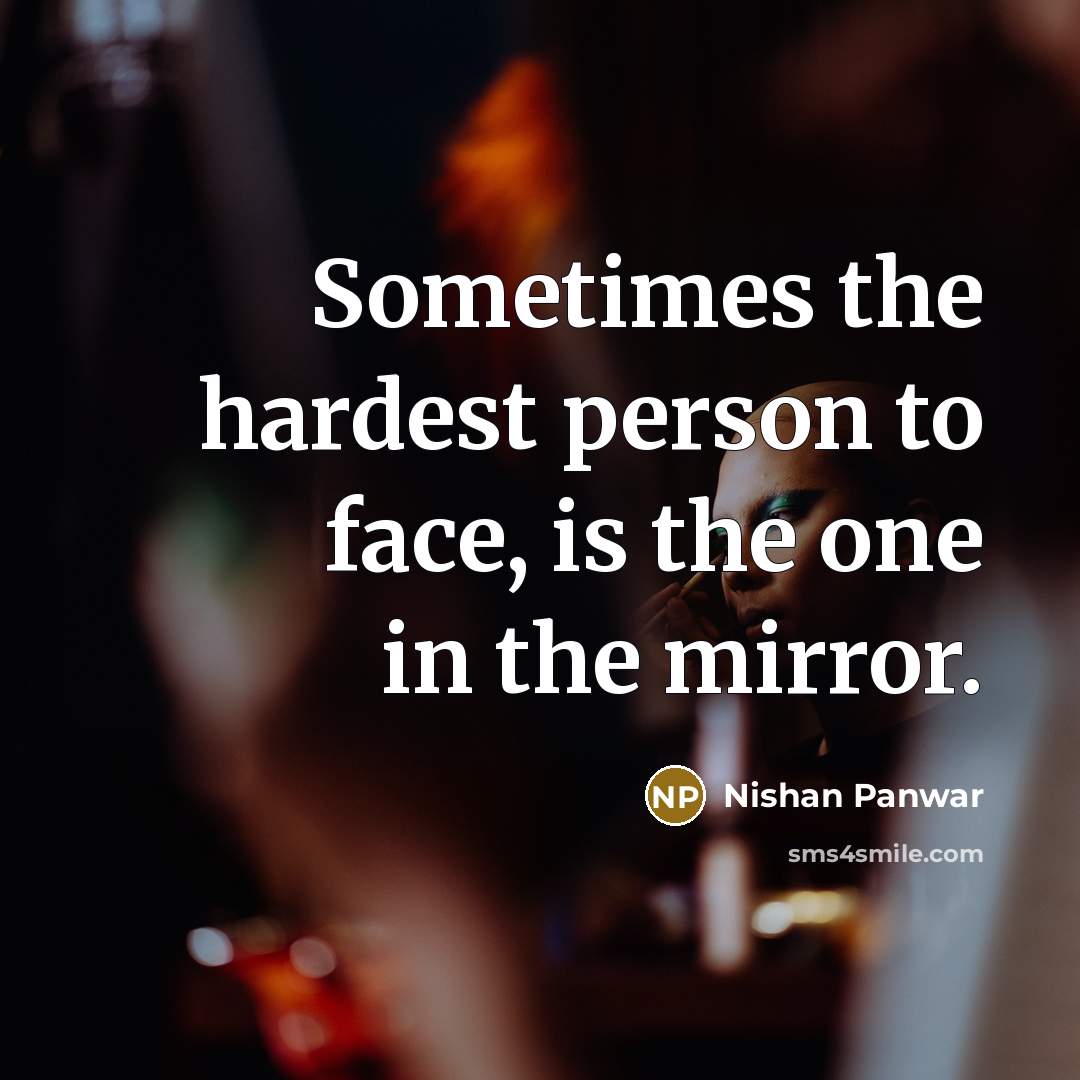 “Sometimes the hardest person to face, is the one in the mirror.” quote by Nishan Panwar