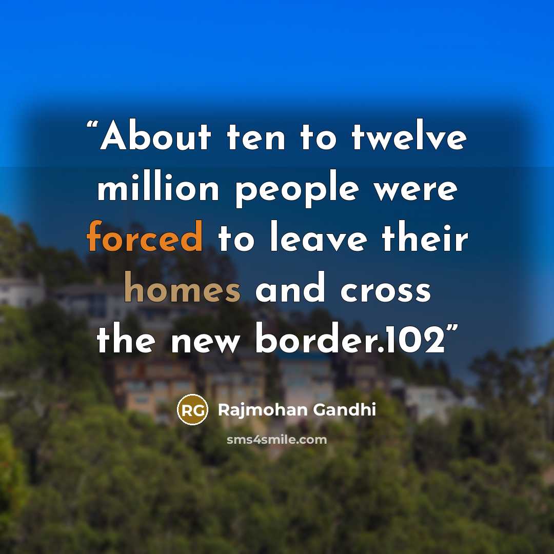 “About ten to twelve million people were forced to leave their homes and cross the new border.102” quote by Rajmohan Gandhi