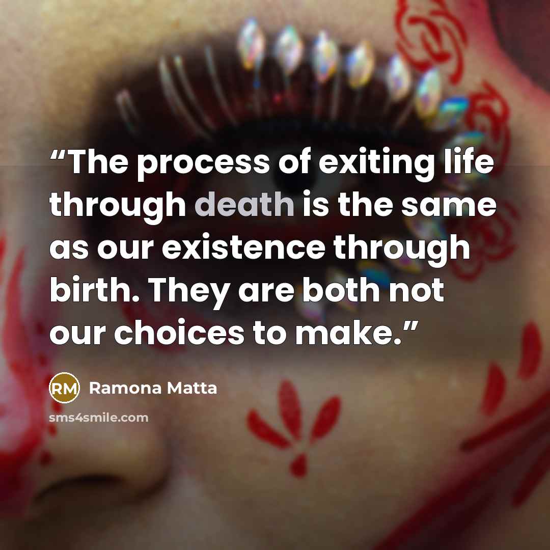 “The process of exiting life through death is the same as our existence through birth. They are both not our choices to make.” quote by Ramona Matta