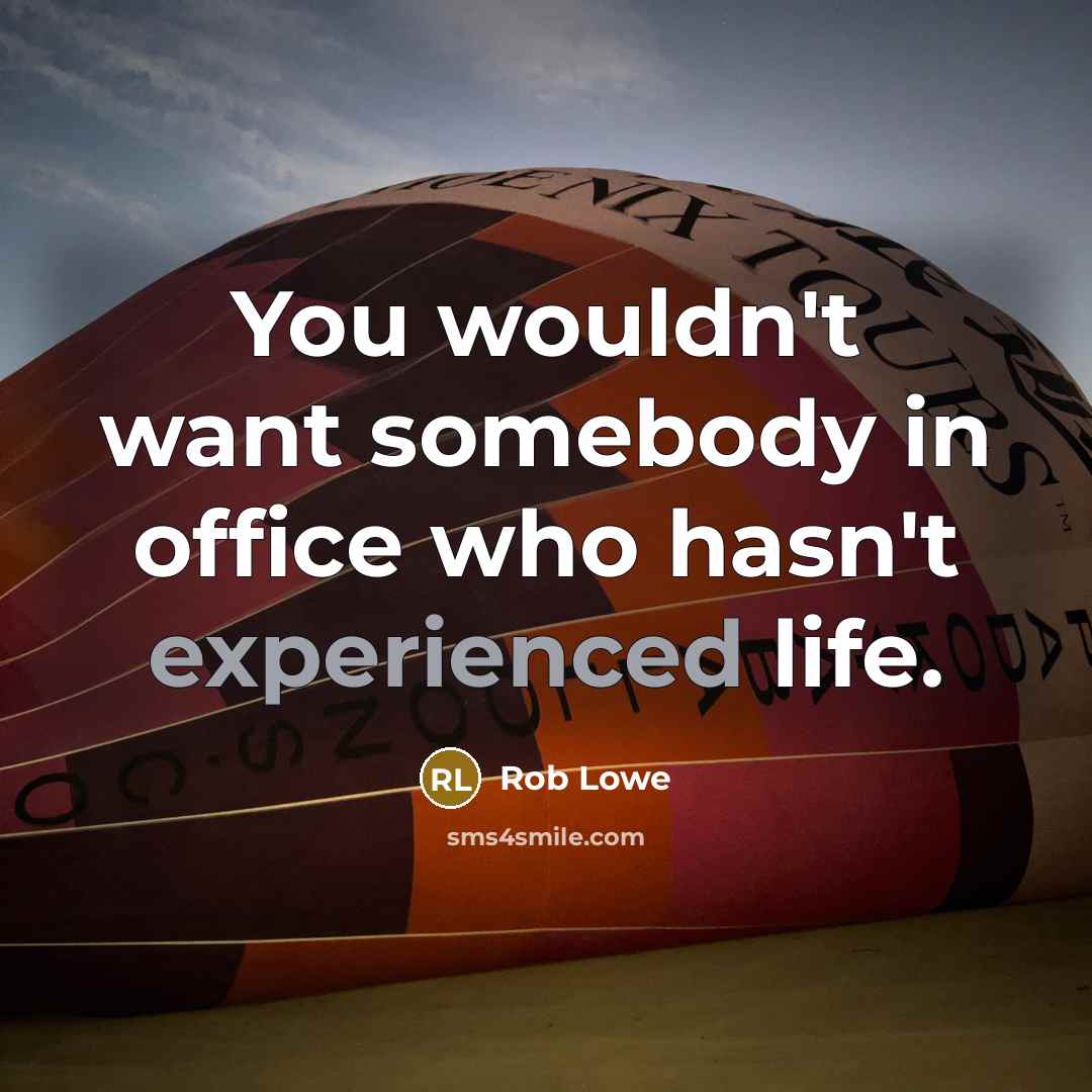 “You wouldn't want somebody in office who hasn't experienced life.…” quote by Rob Lowe