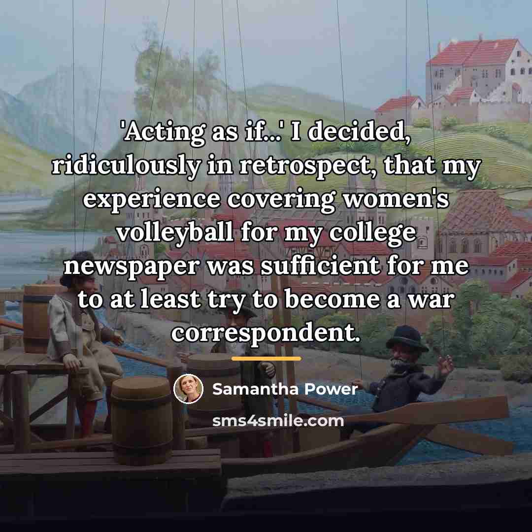 “'Acting as if...' I decided, ridiculously in retrospect, that my…” quote by Samantha Power