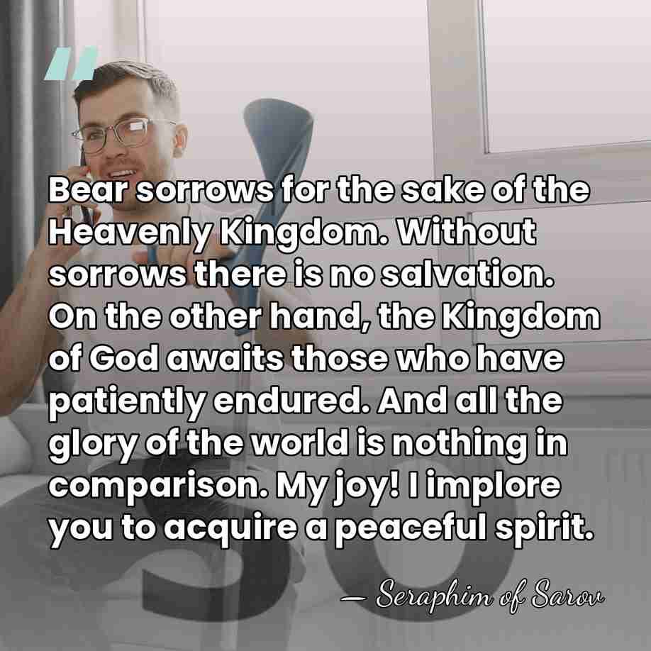 Bear sorrows for the sake of the Heavenly Kingdom. Without sorrows there&hellip; - Seraphim of Sarov