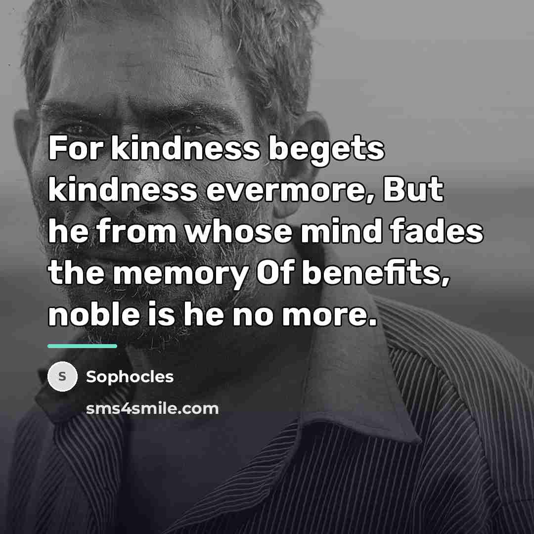 “For kindness begets kindness evermore, But he from whose mind…” quote by Sophocles