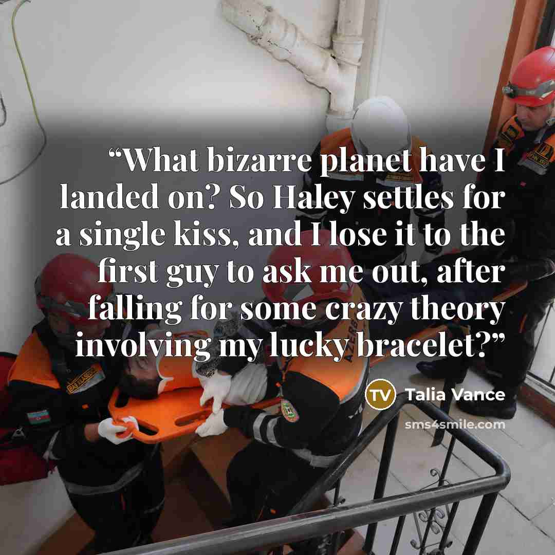 “What bizarre planet have I landed on? So Haley settles for a single kiss, and I lose it to the first guy to ask me out, after falling for some crazy theory involving my lucky bracelet?” quote by Talia Vance