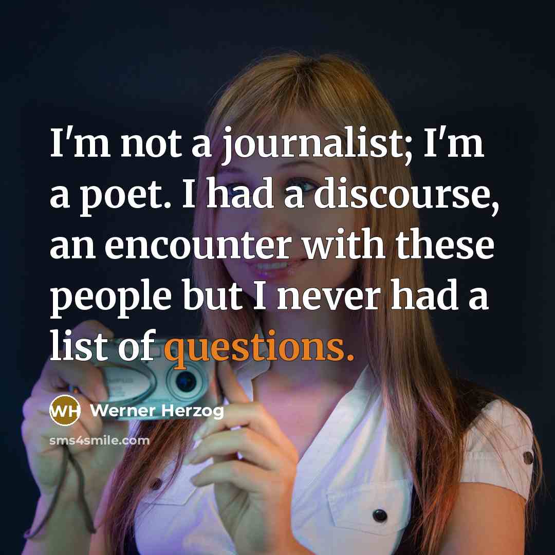 “I'm not a journalist; I'm a poet. I had a discourse, an encounter with these people but I never had a list of questions.” quote by Werner Herzog