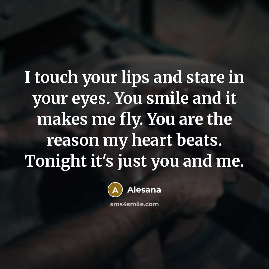 “I touch your lips and stare in your eyes. You smile and it makes me fly. You are the reason my heart beats. Tonight it's just you and me.” quote by Alesana