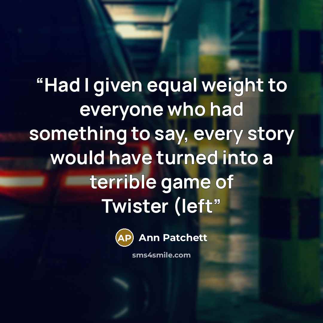 “Had I given equal weight to everyone who had something to say, every story would have turned into a terrible game of Twister (left” quote by Ann Patchett