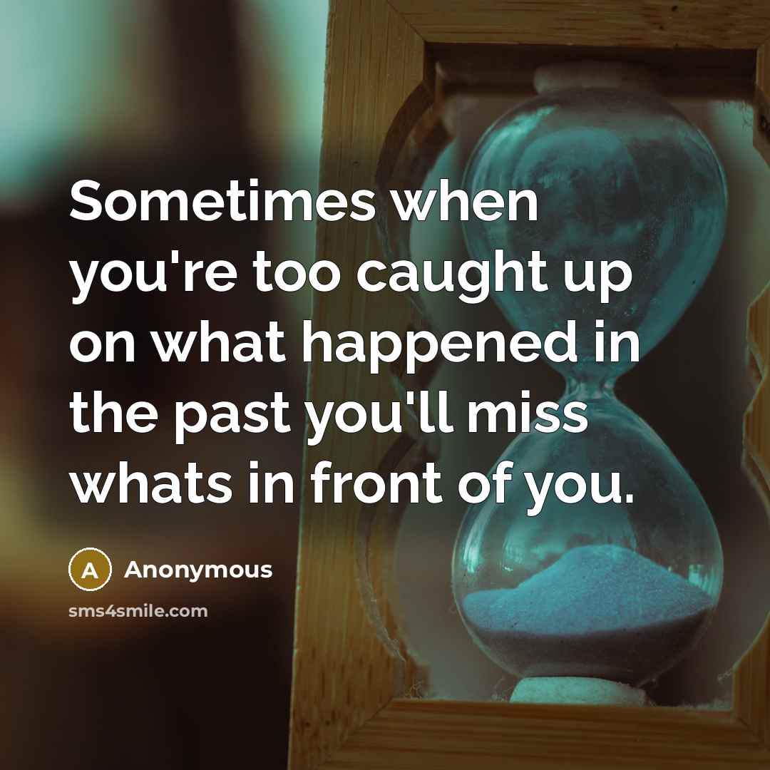 “Sometimes when you're too caught up on what happened in the past you'll miss whats in front of you.” quote by Anonymous