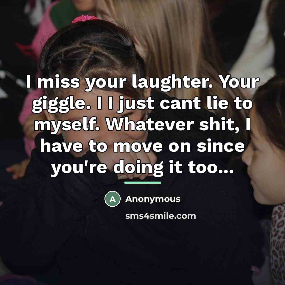 “I miss your laughter. Your giggle. I I just cant lie to myself. Whatever shit, I have to move on since you're doing it too...” quote by Anonymous