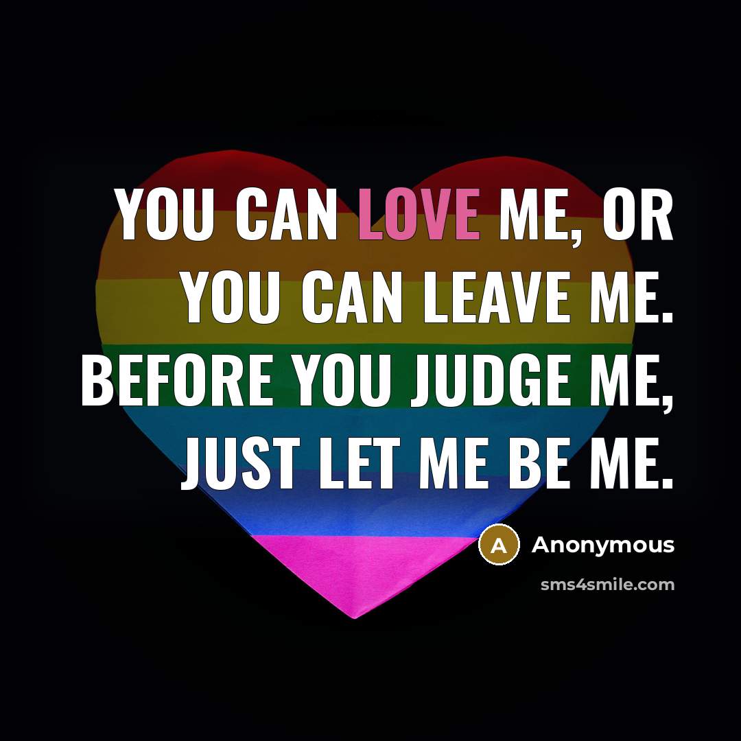 “You can love me, or you can leave me. Before you judge me, just let me be me.” quote by Anonymous