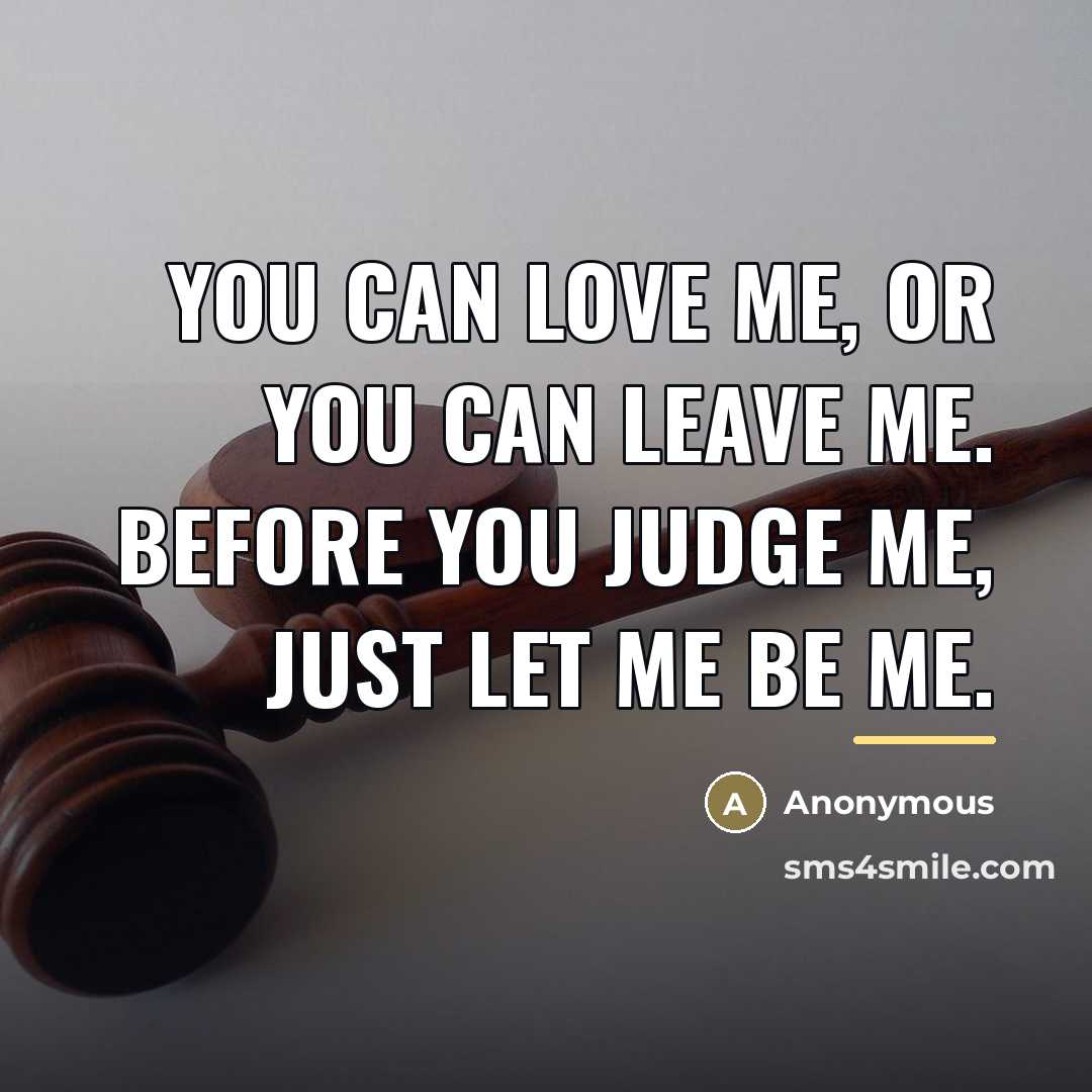 “You can love me, or you can leave me. Before you judge me, just let me be me.” quote by Anonymous