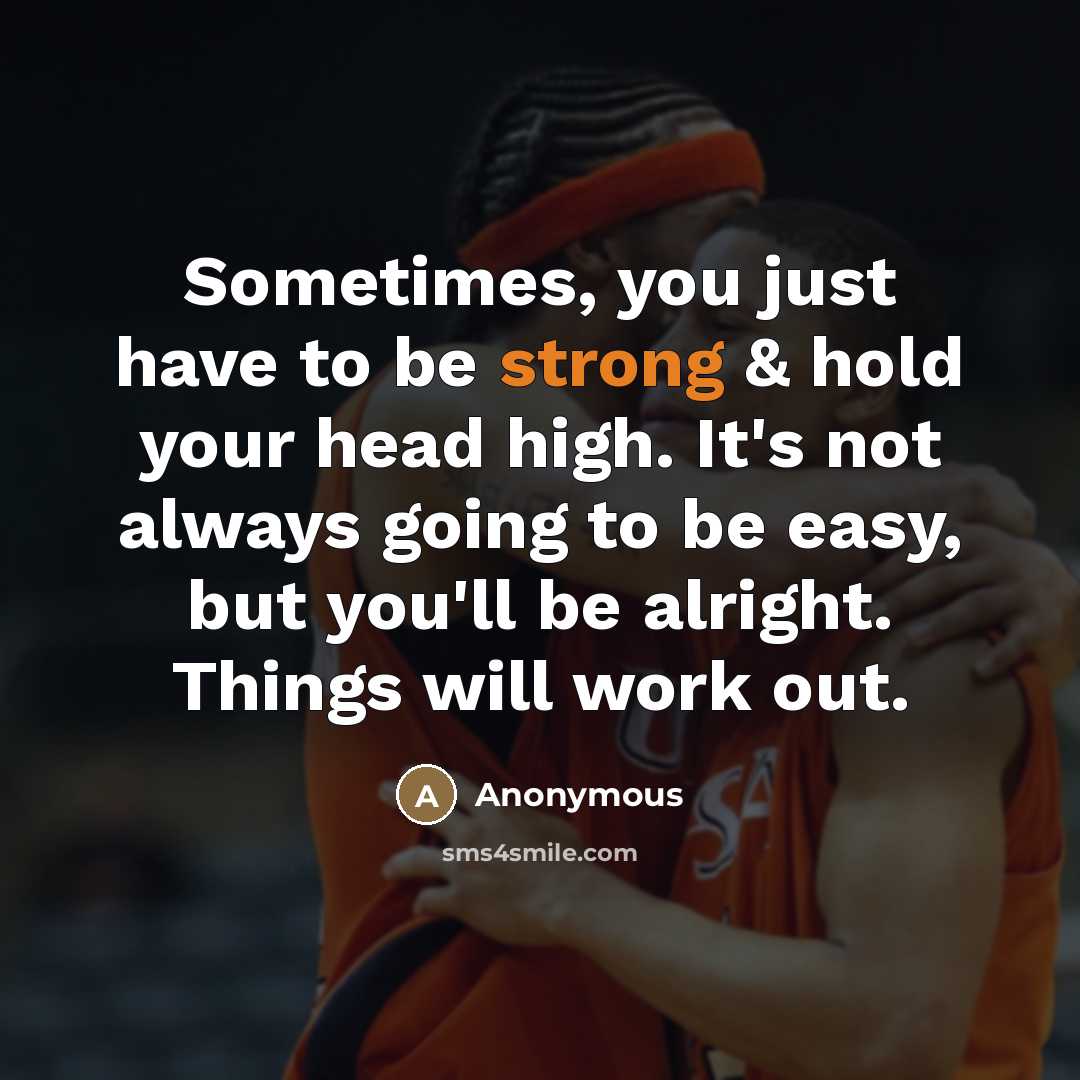 “Sometimes, you just have to be strong & hold your head high. It's not always going to be easy, but you'll be alright. Things will work out.” quote by Anonymous