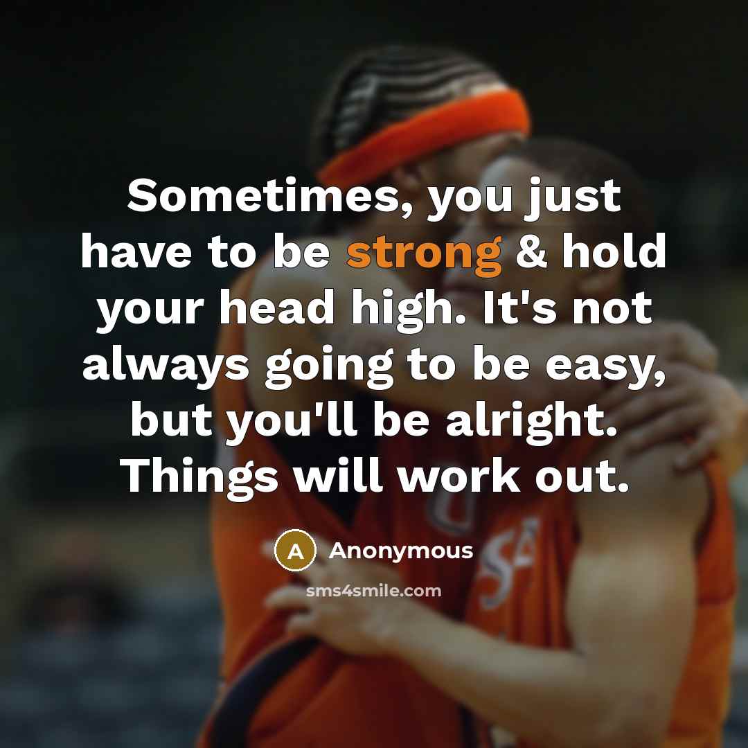 “Sometimes, you just have to be strong & hold your head high. It's not always going to be easy, but you'll be alright. Things will work out.” quote by Anonymous