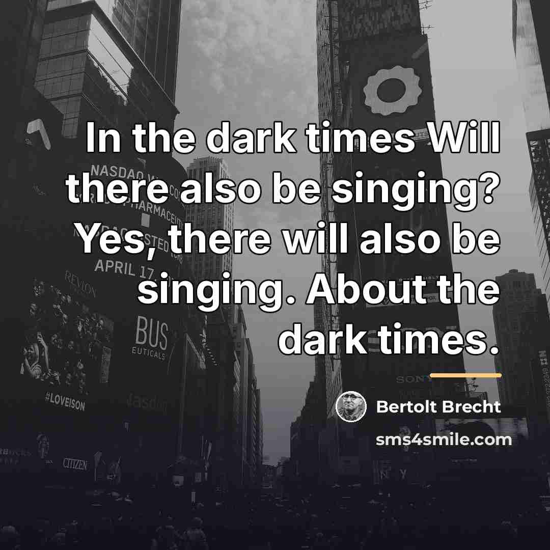 “In the dark times Will there also be singing? Yes,…” quote by Bertolt Brecht