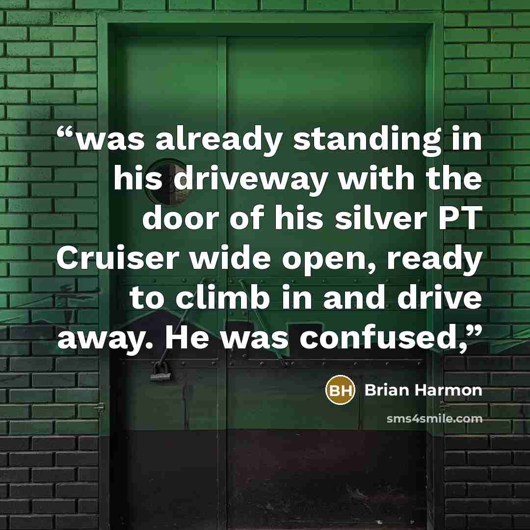 “was already standing in his driveway with the door of his silver PT Cruiser wide open, ready to climb in and drive away. He was confused,” quote by Brian Harmon