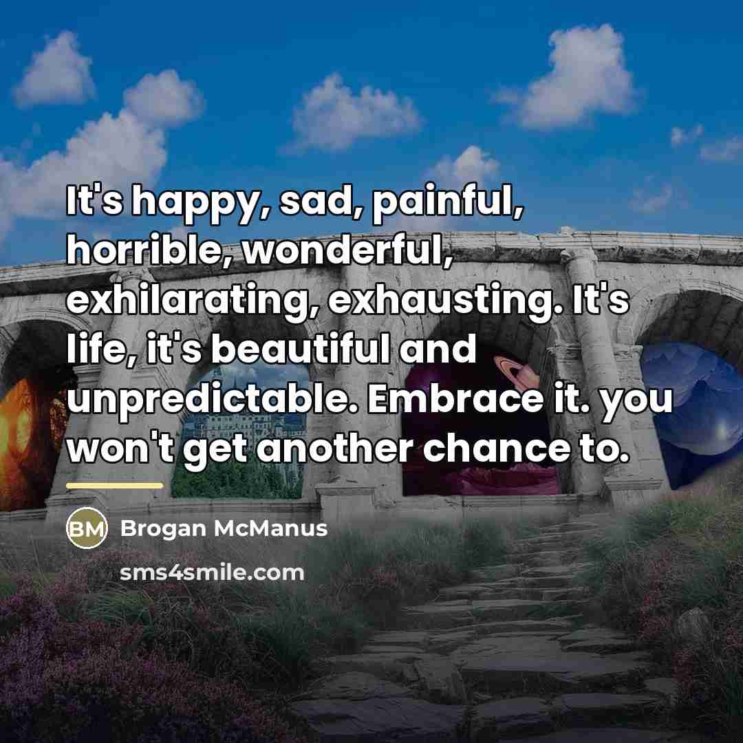 “It's happy, sad, painful, horrible, wonderful, exhilarating, exhausting. It's life,…” quote by Brogan McManus