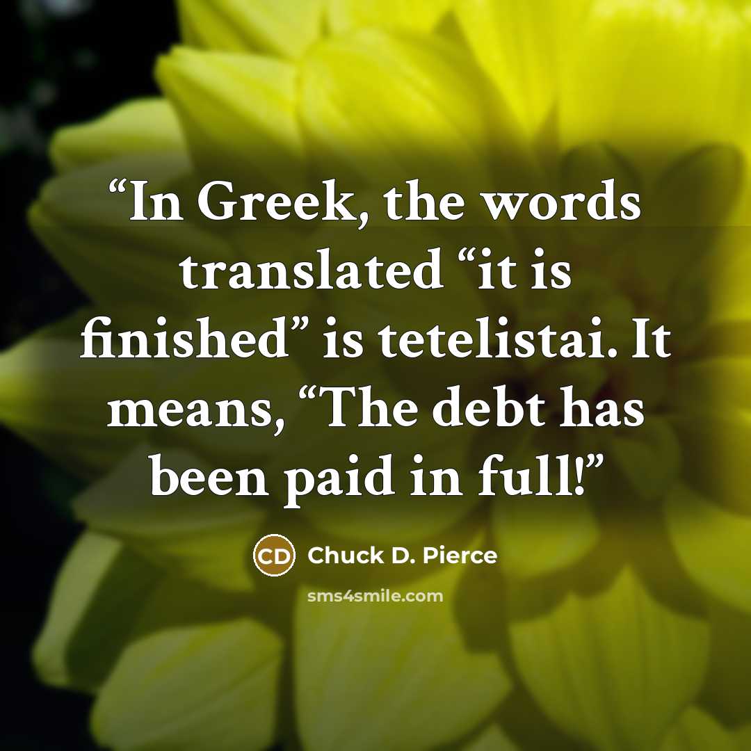 “In Greek, the words translated “it is finished” is tetelistai. It means, “The debt has been paid in full!” quote by Chuck D. Pierce