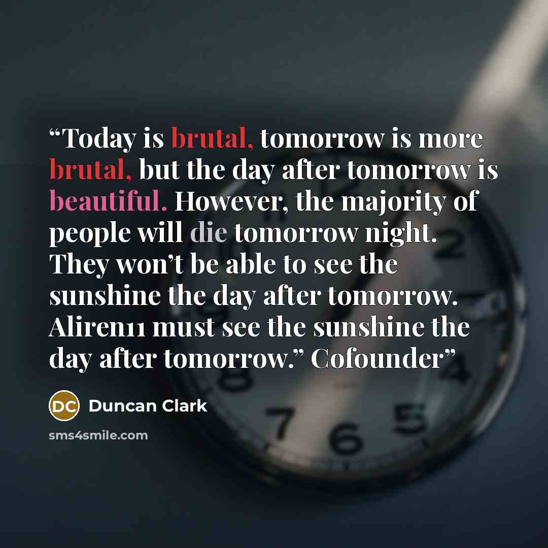 “Today is brutal, tomorrow is more brutal, but the day after tomorrow is beautiful. However, the majority of people will die tomorrow night. They won’t be able to see the sunshine the day after tomorrow. Aliren11 must see the sunshine the day after tomorrow.” Cofounder” quote by Duncan Clark