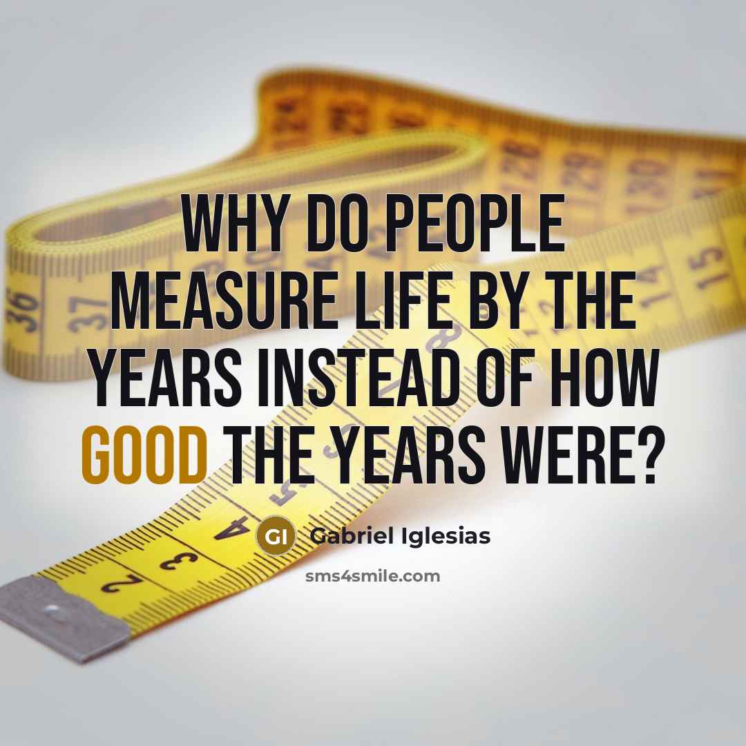“Why do people measure life by the years instead of how good the years were?” quote by Gabriel Iglesias