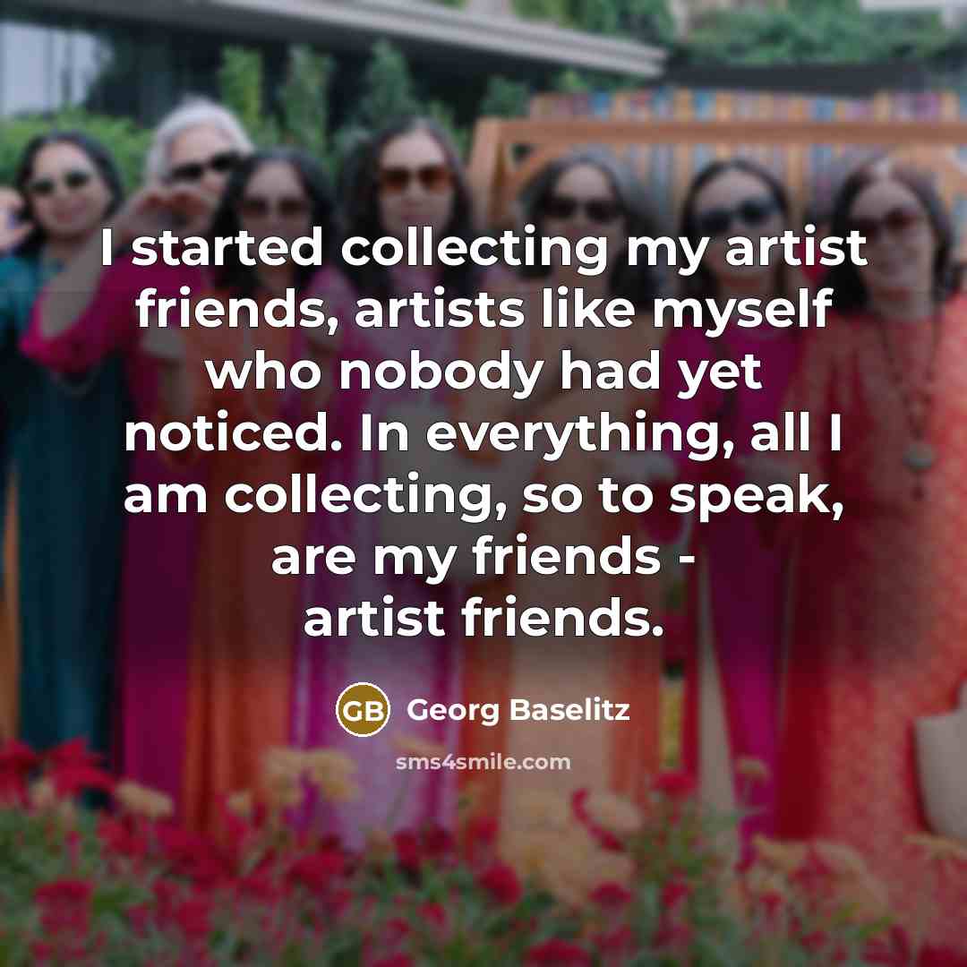 “I started collecting my artist friends, artists like myself who…” quote by Georg Baselitz