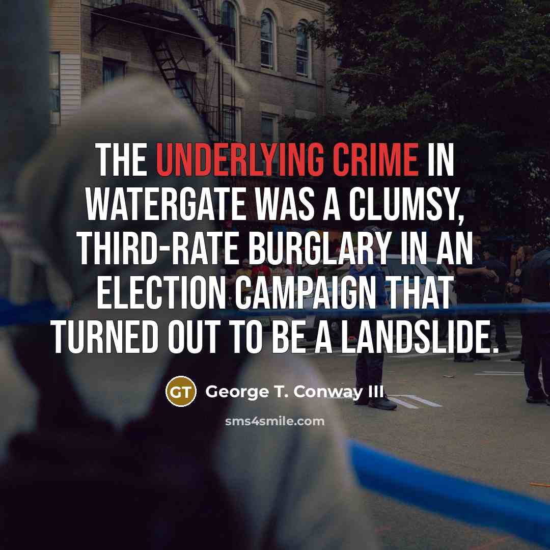 “The underlying crime in Watergate was a clumsy, third-rate burglary in an election campaign that turned out to be a landslide.” quote by George T. Conway III
