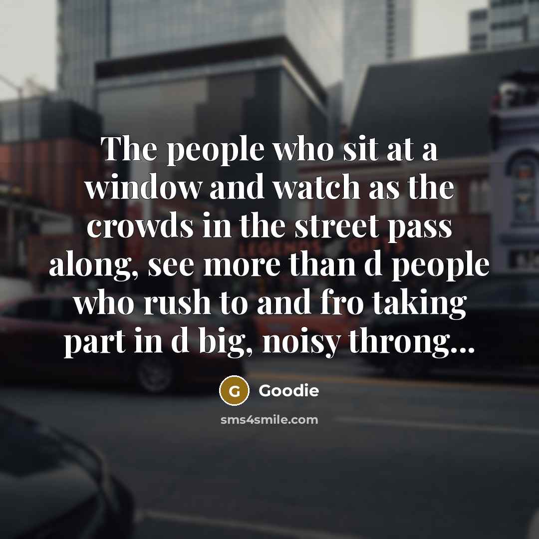 “The people who sit at a window and watch as the crowds in the street pass along, see more than d people who rush to and fro taking part in d big, noisy throng...” quote by Goodie