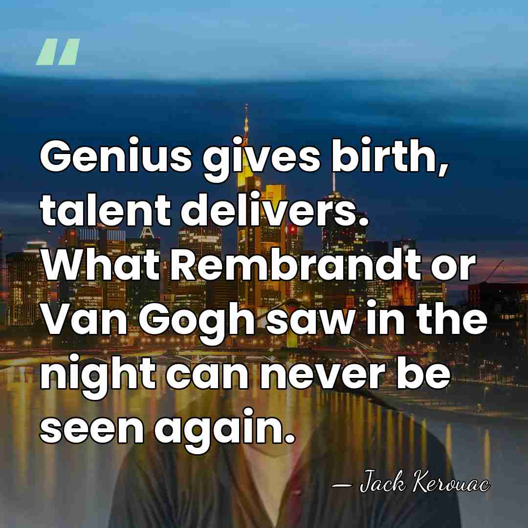Genius gives birth, talent delivers. What Rembrandt or Van Gogh saw in&hellip; - Jack Kerouac